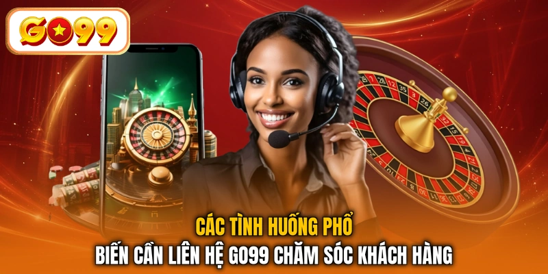 Các tình huống phổ biến cần liên hệ GO99 chăm sóc khách hàng