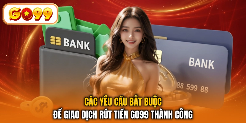 Các yêu cầu bắt buộc để giao dịch rút tiền GO99 thành công