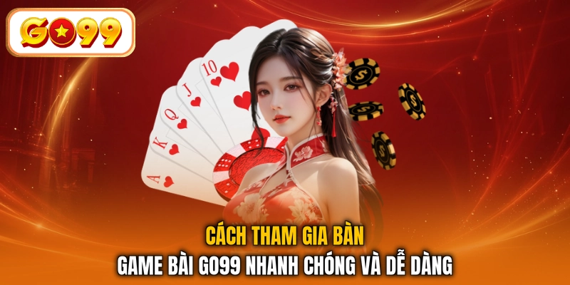 Cách tham gia bàn game bài GO99 nhanh chóng và dễ dàng