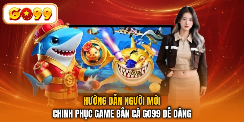 Hướng dẫn người mới chinh phục game bắn cá GO99 dễ dàng